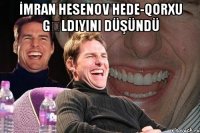 İmran hesenov hede-qorxu gəldiyini düşündü 