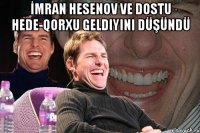 İmran hesenov ve dostu hede-qorxu geldiyini düşündü 