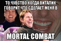 то чувство когда виталик говорит что сделает меня в mortal combat