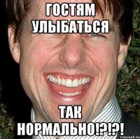 гостям улыбаться так нормально!?!?!