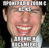 проиграл в zoom с kc ks двойке и восьмерке