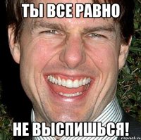 ты все равно не выспишься!