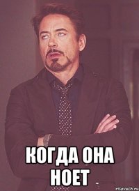  когда она ноет
