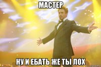 мастер ну и ебать же ты лох