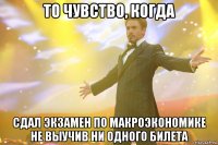 то чувство, когда сдал экзамен по макроэкономике не выучив ни одного билета