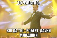 то чувство, когда ты - роберт-дауни младший