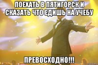 поехать в пятигорск и сказать что едишь на учебу превосходно!!!