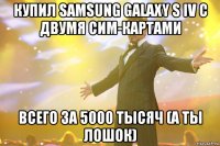 купил samsung galaxy s iv с двумя сим-картами всего за 5000 тысяч (а ты лошок)