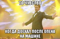 то чувство когда доехал после опена на машине