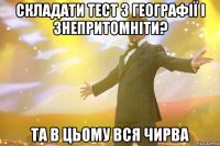 складати тест з географії і знепритомніти? та в цьому вся чирва