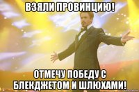 взяли провинцию! отмечу победу с блекджетом и шлюхами!