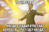 то чувство когда отгадал ответ на вопрос в "что? где? когда?"