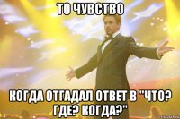 то чувство когда отгадал ответ в "что? где? когда?"