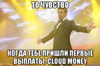 то чувство когда тебе пришли первые выплаты. cloud money