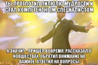 ты проглотил пилюлю мудрости и стал компетентным специалистом а значит - пришел вовремя, рассказал о новшествах, обратил внимание на важное, ответил на вопросы