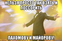 нельзя просто так взять и поссорить пахомову и майорову!