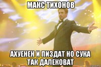 макс тихонов ахуенен и пиздат но сука так далековат