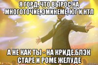 я горд, что вырос на многоточие, эминеме, юг и нтл а не как ты - на криде,блэк старе и роме желуде