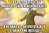 я горд, что вырос на многоточие, eminem, юг и нтл а не как ты - на kreed,black star и роме желуде