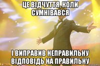 це відчуття, коли сумнівався і виправив неправильну відповідь на правильну