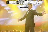 купил новый мощный комп 