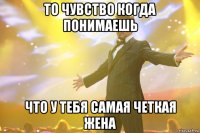 то чувство когда понимаешь что у тебя самая четкая жена