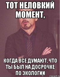 тот неловкий момент, когда все думают, что ты был на досрочке по экологии