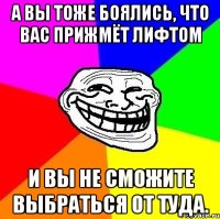 а вы тоже боялись, что вас прижмёт лифтом и вы не сможите выбраться от туда.