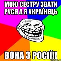 мою сестру звати руся а я українець вона з росії!!