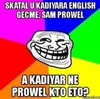 skatal u kadiyara english gecme, sam prowel a kadiyar ne prowel kto eto?