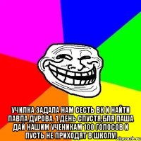  училка задала нам сесть вк и найти павла дурова. 1 день спустя,бля паша дай нашим ученикам 100 голосов и пусть не приходят в школу!