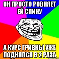 он просто ровняет ей спину а курс гривны уже поднялся в 2 раза