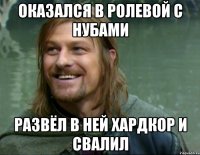 оказался в ролевой с нубами развёл в ней хардкор и свалил