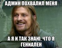 админ похвалил меня а я и так знаю, что я гениален