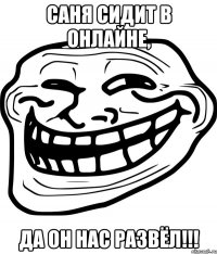 саня сидит в онлайне, да он нас развёл!!!