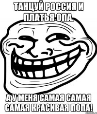 танцуй россия и платья опа. а у меня самая самая самая красивая попа!