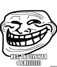  нет, ты зубная фея))))))))