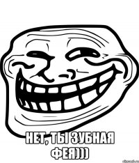  нет, ты зубная фея)))