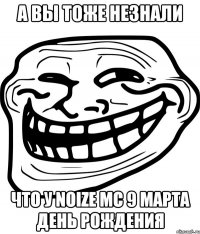 а вы тоже незнали что у noize mc 9 марта день рождения