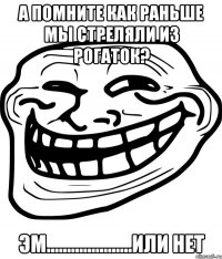 а помните как раньше мы стреляли из рогаток? эм.....................или нет