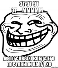 эт эт эт эт.....ммммм.... а это сor3[x] когда его поставили на лд хd