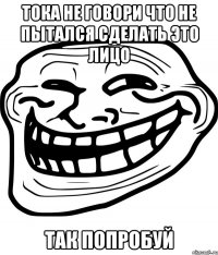 тока не говори что не пытался сделать это лицо так попробуй