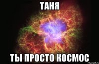 таня ты просто космос