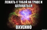 лежать с тобой на траве и целоваться охуенно