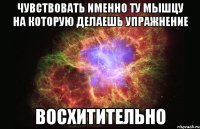 чувствовать именно ту мышцу на которую делаешь упражнение восхитительно