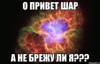 о привет шар а не брежу ли я???