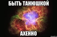 быть танюшкой ахенно