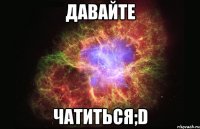 давайте чатиться;d