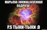 марьяна зинина,охуенная подруга!* p.s тыки-тыки :d