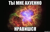 ты мне ахуенно нравишся